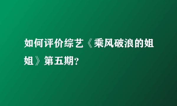 如何评价综艺《乘风破浪的姐姐》第五期？