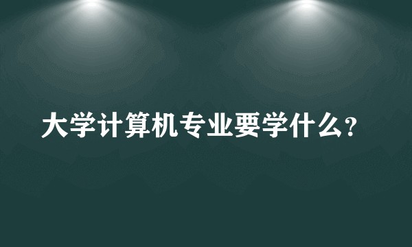 大学计算机专业要学什么？