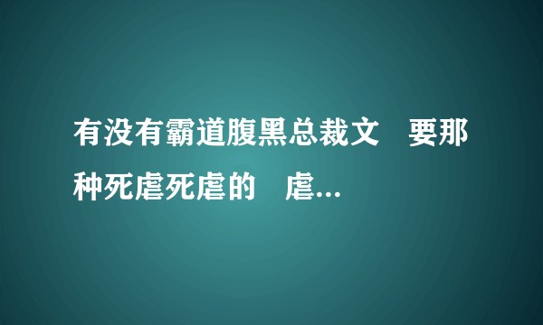 有没有霸道腹黑总裁文   要那种死虐死虐的   虐的心肝疼的？