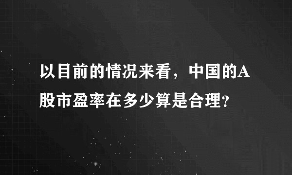 以目前的情况来看，中国的A股市盈率在多少算是合理？