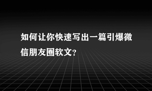 如何让你快速写出一篇引爆微信朋友圈软文？