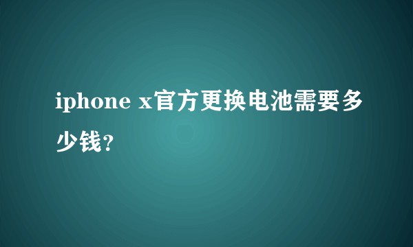 iphone x官方更换电池需要多少钱？