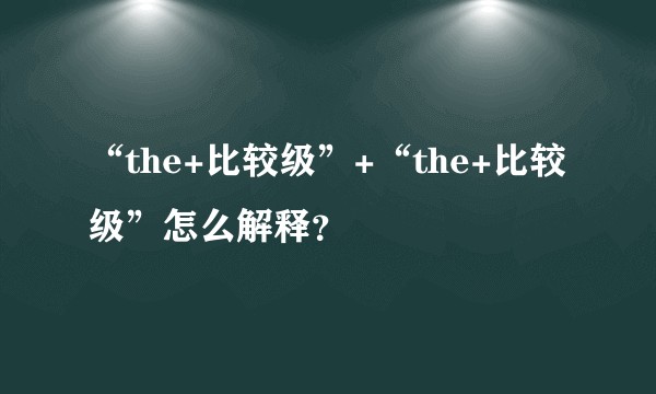“the+比较级”+“the+比较级”怎么解释？