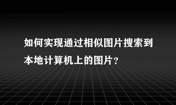 如何实现通过相似图片搜索到本地计算机上的图片？