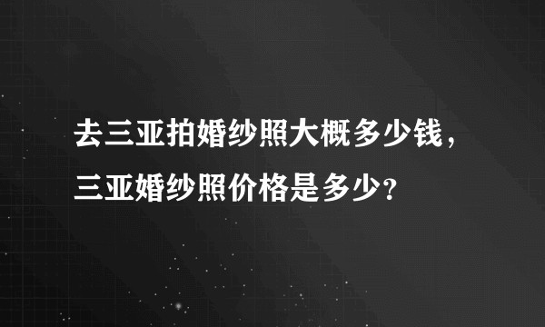 去三亚拍婚纱照大概多少钱，三亚婚纱照价格是多少？