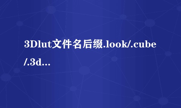 3Dlut文件名后缀.look/.cube/.3dl/.csp 这4种有什么区别？