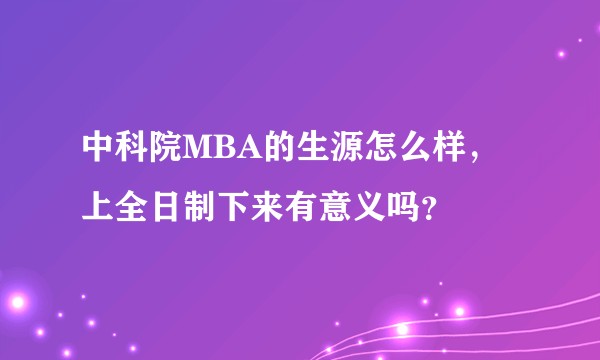 中科院MBA的生源怎么样，上全日制下来有意义吗？