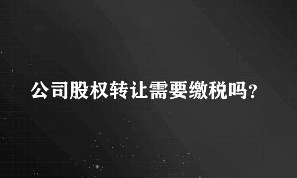 公司股权转让需要缴税吗？