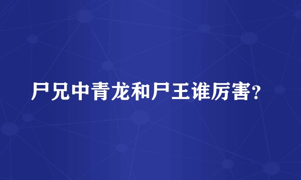 尸兄中青龙和尸王谁厉害？