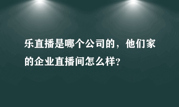 乐直播是哪个公司的，他们家的企业直播间怎么样？