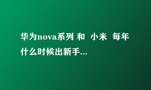 华为nova系列 和  小米  每年什么时候出新手机呀  ?