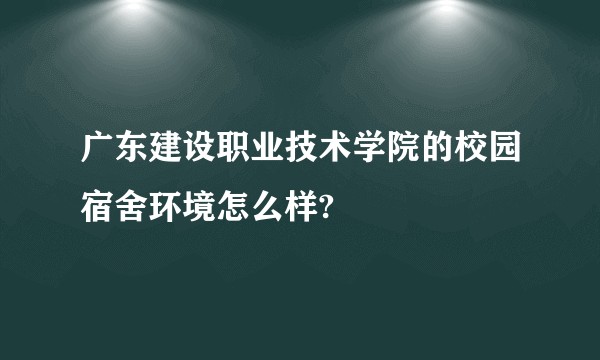 广东建设职业技术学院的校园宿舍环境怎么样?