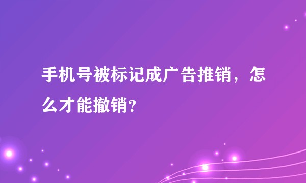手机号被标记成广告推销，怎么才能撤销？