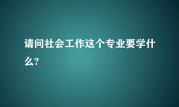 请问社会工作这个专业要学什么?