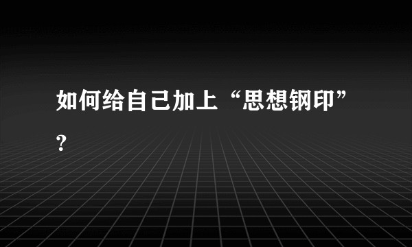 如何给自己加上“思想钢印”？