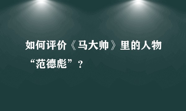 如何评价《马大帅》里的人物“范德彪”？