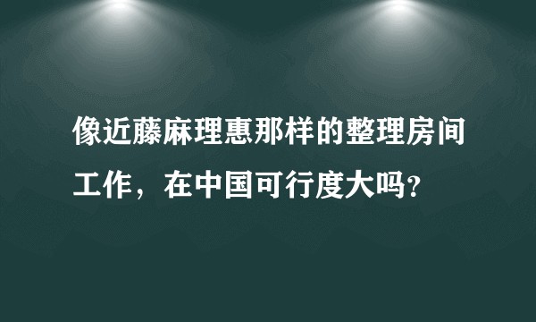 像近藤麻理惠那样的整理房间工作，在中国可行度大吗？