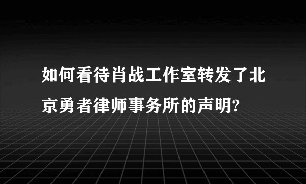 如何看待肖战工作室转发了北京勇者律师事务所的声明?