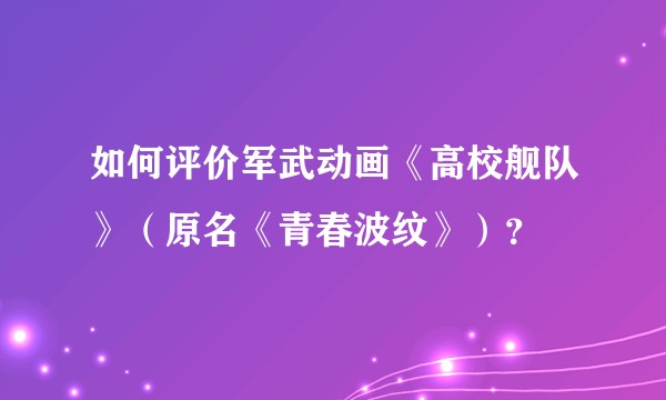 如何评价军武动画《高校舰队》（原名《青春波纹》）？