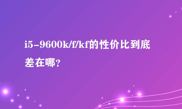 i5-9600k/f/kf的性价比到底差在哪?