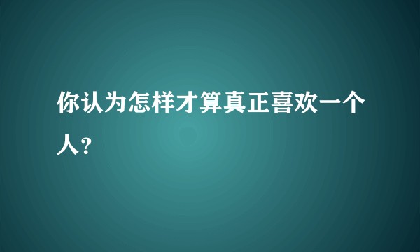 你认为怎样才算真正喜欢一个人？