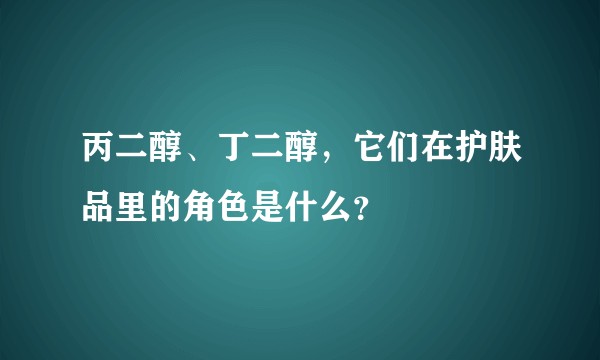丙二醇、丁二醇，它们在护肤品里的角色是什么？