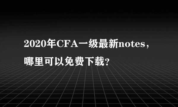 2020年CFA一级最新notes，哪里可以免费下载？