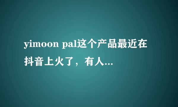 yimoon pal这个产品最近在抖音上火了，有人知道这个东西到底可信吗？