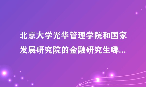 北京大学光华管理学院和国家发展研究院的金融研究生哪个更好？
