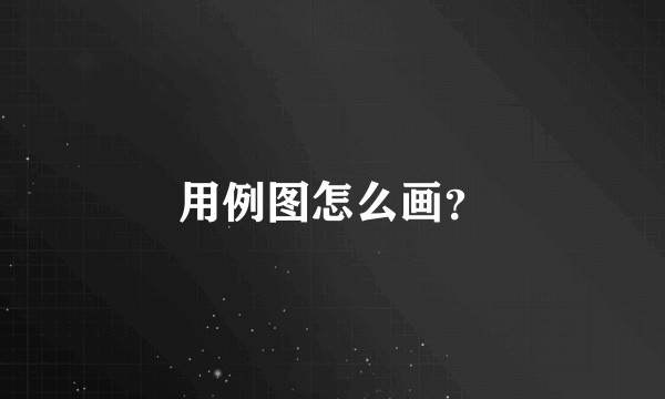 用例图怎么画?