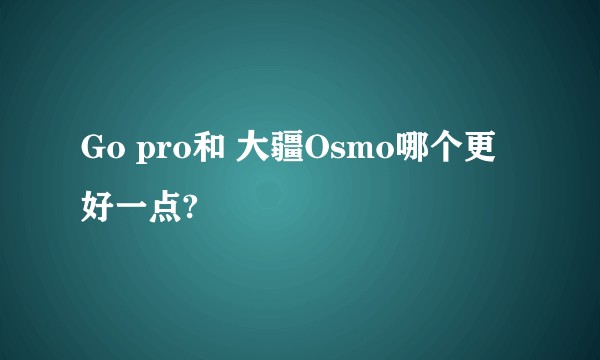 Go pro和 大疆Osmo哪个更好一点?
