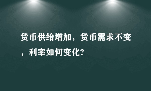 货币供给增加，货币需求不变，利率如何变化?