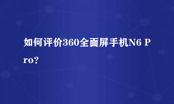 如何评价360全面屏手机N6 Pro？