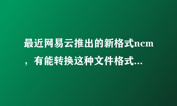 最近网易云推出的新格式ncm，有能转换这种文件格式的软件或者其它方法吗？
