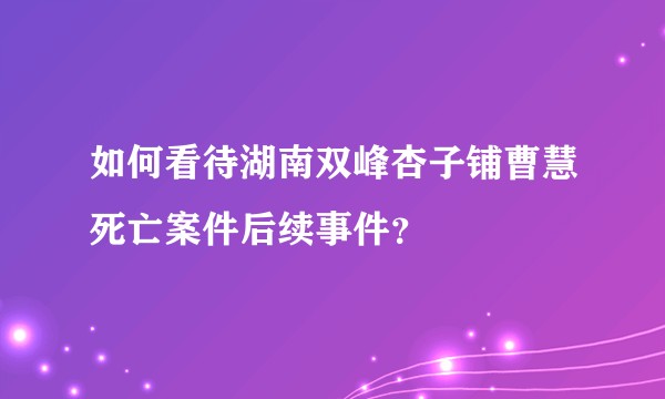 如何看待湖南双峰杏子铺曹慧死亡案件后续事件？