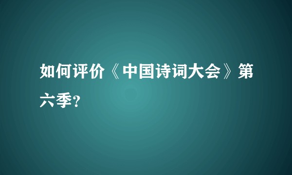 如何评价《中国诗词大会》第六季？