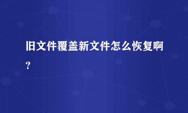 旧文件覆盖新文件怎么恢复啊？
