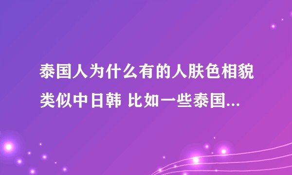 泰国人为什么有的人肤色相貌类似中日韩 比如一些泰国明星。 而播求 托尼贾却类似印度人？
