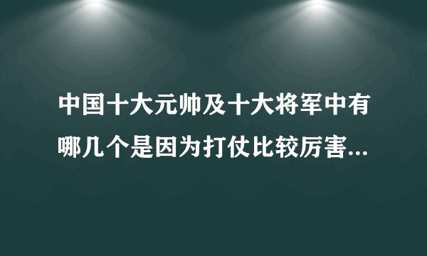 中国十大元帅及十大将军中有哪几个是因为打仗比较厉害而位列其中？