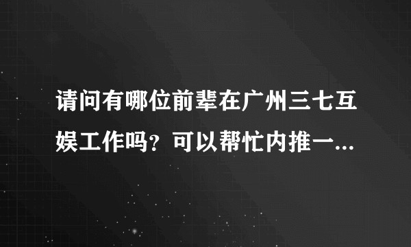 请问有哪位前辈在广州三七互娱工作吗？可以帮忙内推一下吗？必定感谢！