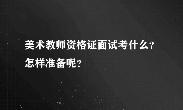 美术教师资格证面试考什么？怎样准备呢？