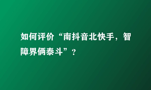 如何评价“南抖音北快手，智障界俩泰斗”？