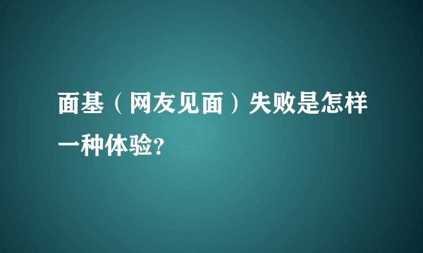 面基（网友见面）失败是怎样一种体验？