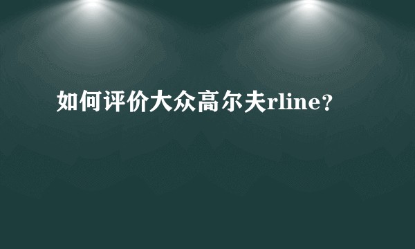 如何评价大众高尔夫rline？