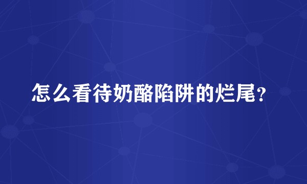怎么看待奶酪陷阱的烂尾?