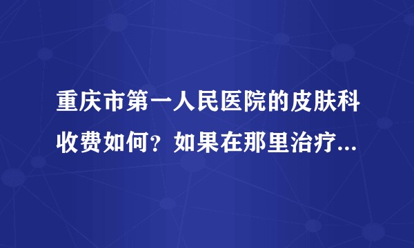 重庆市第一人民医院的皮肤科收费如何？如果在那里治疗粉刺痤疮痘痘黑头之类的话。