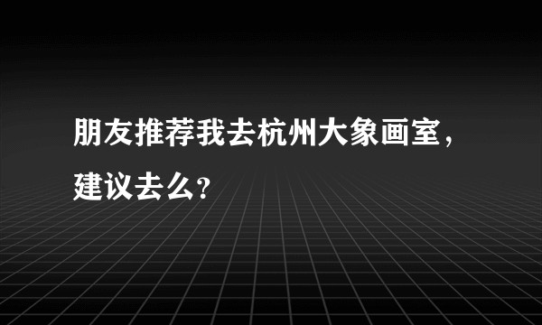 朋友推荐我去杭州大象画室，建议去么？