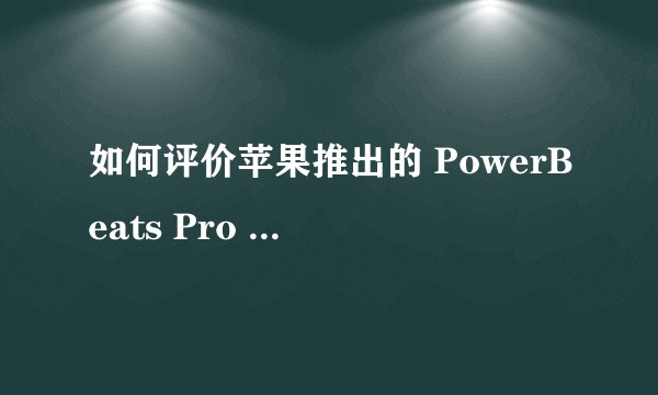 如何评价苹果推出的 PowerBeats Pro 完全无线耳机?