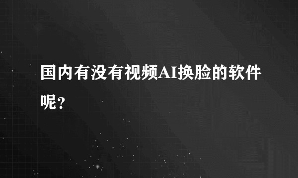国内有没有视频AI换脸的软件呢？