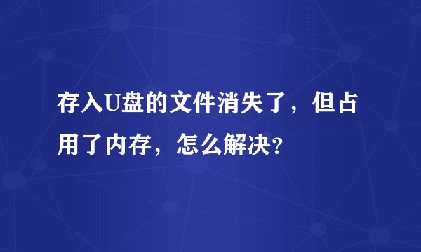 存入U盘的文件消失了，但占用了内存，怎么解决？